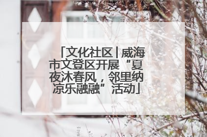 文化社区│威海市文登区开展“夏夜沐春风，邻里纳凉乐融融”活动