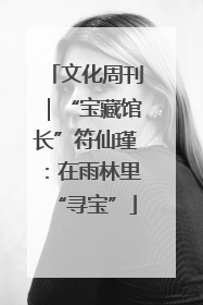 文化周刊｜“宝藏馆长”符仙瑾：在雨林里“寻宝”