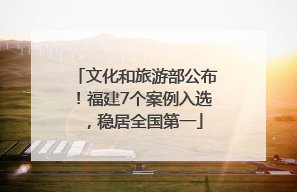 文化和旅游部公布！福建7个案例入选，稳居全国第一