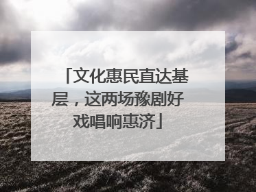 文化惠民直达基层，这两场豫剧好戏唱响惠济
