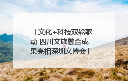 文化+科技双轮驱动 四川文旅融合成果亮相深圳文博会