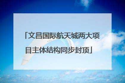文昌国际航天城两大项目主体结构同步封顶