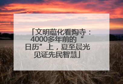 文明蕴化看陶寺：4000多年前的“日历”上，夏至晨光见证先民智慧