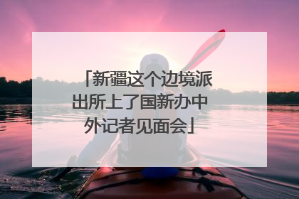 新疆这个边境派出所上了国新办中外记者见面会