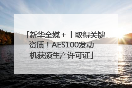 新华全媒＋丨取得关键资质！AES100发动机获颁生产许可证