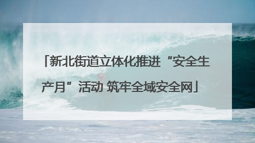 新北街道立体化推进“安全生产月”活动 筑牢全域安全网
