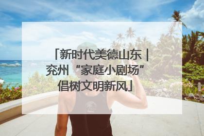 新时代美德山东｜兖州“家庭小剧场”倡树文明新风