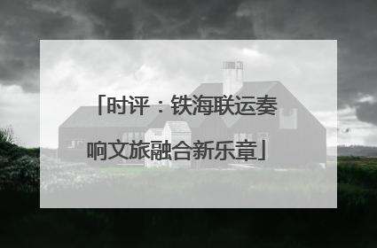 时评：铁海联运奏响文旅融合新乐章