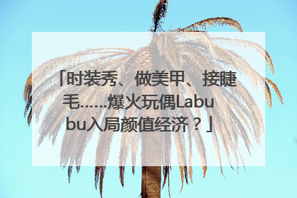 时装秀、做美甲、接睫毛……爆火玩偶Labubu入局颜值经济？