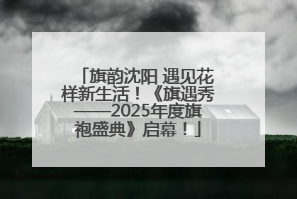 旗韵沈阳 遇见花样新生活！《旗遇秀——2025年度旗袍盛典》启幕！