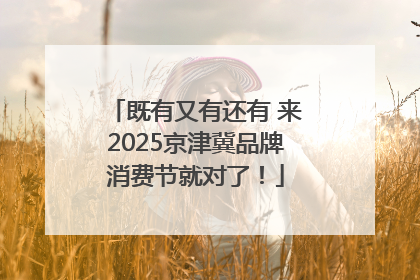 既有又有还有 来2025京津冀品牌消费节就对了！