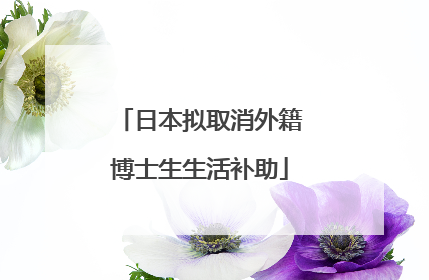 日本拟取消外籍博士生生活补助