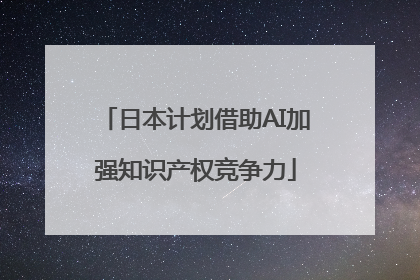 日本计划借助AI加强知识产权竞争力