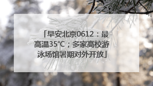 早安北京0612：最高温35℃；多家高校游泳场馆暑期对外开放