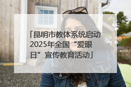 昆明市教体系统启动2025年全国“爱眼日”宣传教育活动
