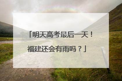 明天高考最后一天！福建还会有雨吗？