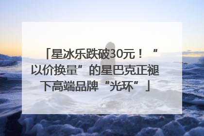 星冰乐跌破30元！“以价换量”的星巴克正褪下高端品牌“光环”