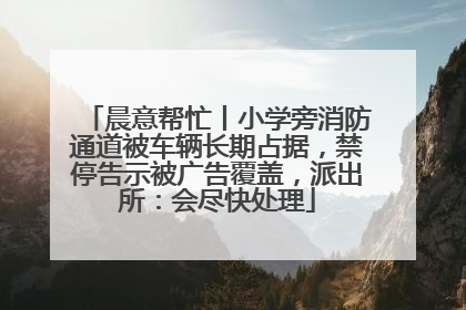 晨意帮忙丨小学旁消防通道被车辆长期占据，禁停告示被广告覆盖，派出所：会尽快处理