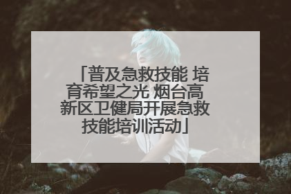 普及急救技能 培育希望之光 烟台高新区卫健局开展急救技能培训活动