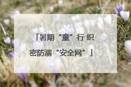 暑期“童”行 织密防溺“安全网”
