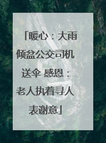 暖心：大雨倾盆公交司机送伞 感恩：老人执着寻人表谢意