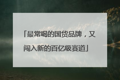 最常喝的国货品牌，又闯入新的百亿级赛道
