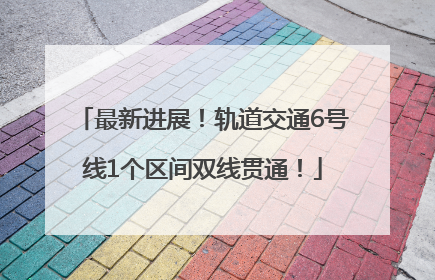 最新进展！轨道交通6号线1个区间双线贯通！