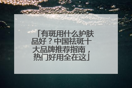 有斑用什么护肤品好？中国祛斑十大品牌推荐指南，热门好用全在这