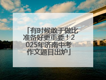 有时候敢于做比准备好更重要！2025年济南中考作文题目出炉