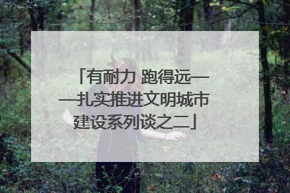 有耐力 跑得远——扎实推进文明城市建设系列谈之二