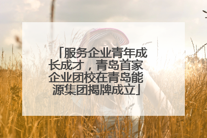 服务企业青年成长成才，青岛首家企业团校在青岛能源集团揭牌成立