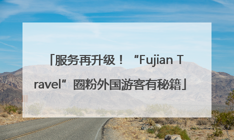 服务再升级！“Fujian Travel”圈粉外国游客有秘籍