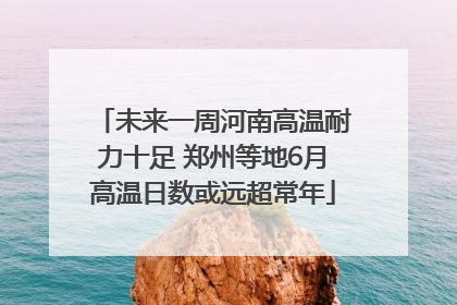 未来一周河南高温耐力十足 郑州等地6月高温日数或远超常年
