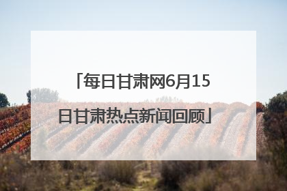 每日甘肃网6月15日甘肃热点新闻回顾