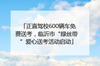 正直驾校600辆车免费送考，临沂市“绿丝带”爱心送考活动启动