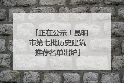 正在公示！昆明市第七批历史建筑推荐名单出炉