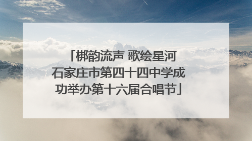 梆韵流声 歌绘星河 石家庄市第四十四中学成功举办第十六届合唱节