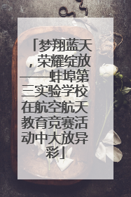 梦翔蓝天，荣耀绽放——蚌埠第三实验学校在航空航天教育竞赛活动中大放异彩