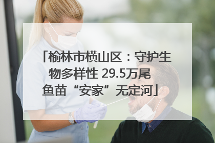 榆林市横山区：守护生物多样性 29.5万尾鱼苗“安家”无定河