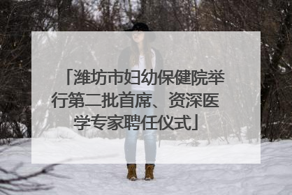 潍坊市妇幼保健院举行第二批首席、资深医学专家聘任仪式