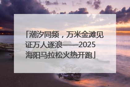 潮汐同频，万米金滩见证万人逐浪——2025海阳马拉松火热开跑