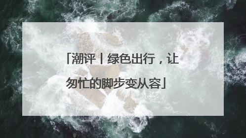 潮评丨绿色出行，让匆忙的脚步变从容