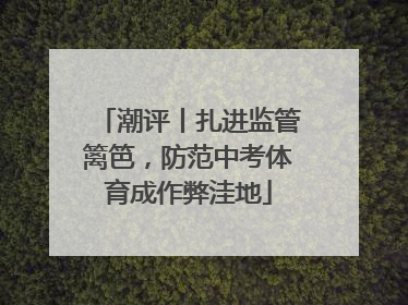 潮评丨扎进监管篱笆，防范中考体育成作弊洼地