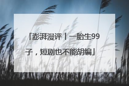 澎湃漫评丨一胎生99子，短剧也不能胡编