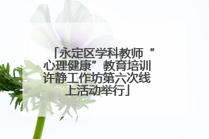 永定区学科教师“心理健康”教育培训许静工作坊第六次线上活动举行