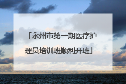 永州市第一期医疗护理员培训班顺利开班