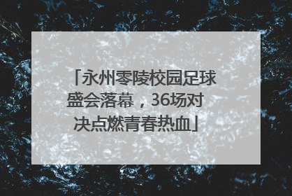 永州零陵校园足球盛会落幕，36场对决点燃青春热血