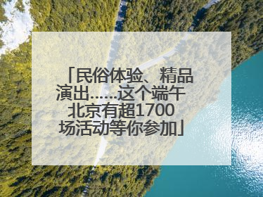 民俗体验、精品演出……这个端午北京有超1700场活动等你参加