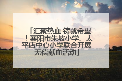 汇聚热血 铸就希望！襄阳市朱坡小学、太平店中心小学联合开展无偿献血活动