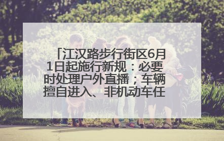 江汉路步行街区6月1日起施行新规：必要时处理户外直播；车辆擅自进入、非机动车任意停放的，依法处理